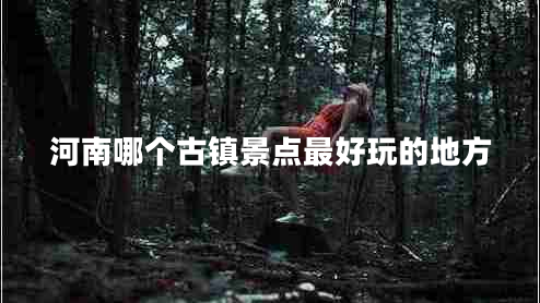 河南哪個(gè)古鎮景點(diǎn)最好玩的地方