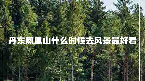 丹東鳳凰山什么時候去風景最好看