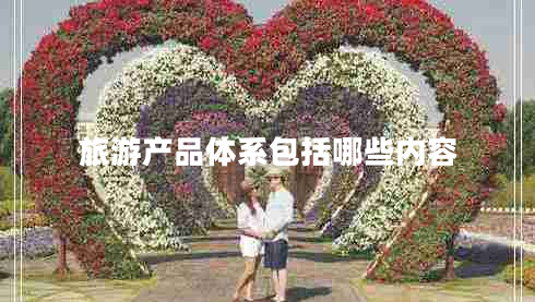 旅游產(chǎn)品體系包括哪些內容