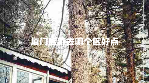 廈門(mén)旅游去哪個(gè)區好點(diǎn)
