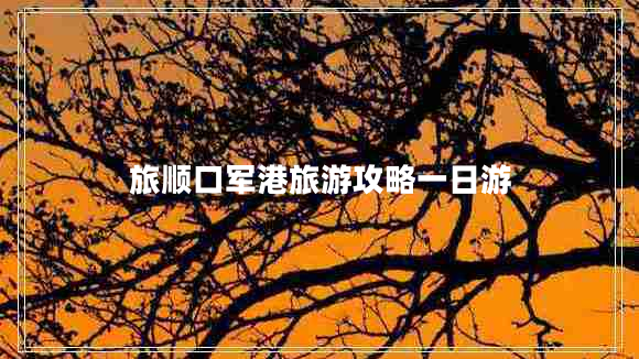 旅順口軍港旅游攻略一日游