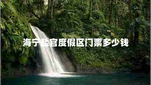 海寧鹽官度假區門(mén)票多少錢(qián)