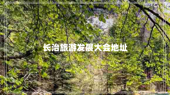 長(cháng)治旅游發(fā)展大會(huì )地址