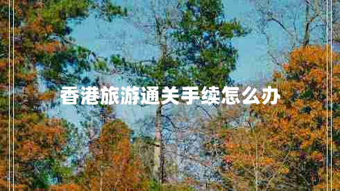 香港旅游通關(guān)手續怎么辦