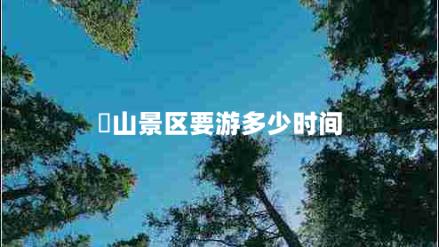 峎山景區要游多少時(shí)間