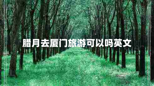 臘月去廈門(mén)旅游可以嗎英文
