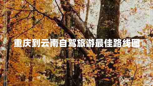 重慶到云南自駕旅游最佳路線(xiàn)圖
