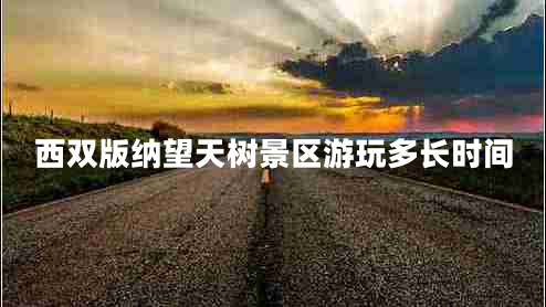 西雙版納望天樹(shù)景區游玩多長(cháng)時(shí)間