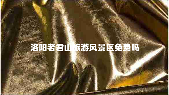 洛陽(yáng)老君山旅游風(fēng)景區(qū)免費(fèi)嗎