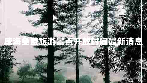 威海免費旅游景點(diǎn)開(kāi)放時(shí)間最新消息
