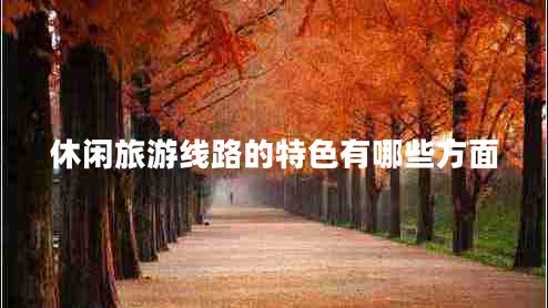 休閑旅游線(xiàn)路的特色有哪些方面