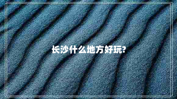 長(cháng)沙什么地方好玩?