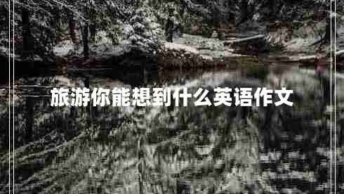 旅游你能想到什么英語(yǔ)作文