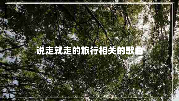 說(shuō)走就走的旅行相關(guān)的歌曲