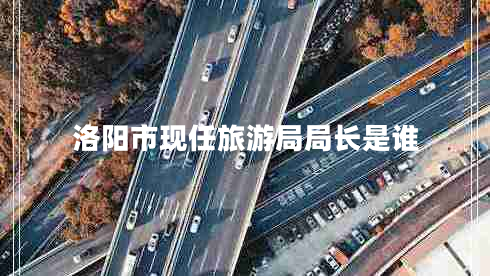 洛陽(yáng)市現任旅游局局長(cháng)是誰(shuí)