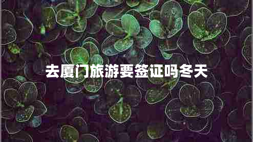 去廈門(mén)旅游要簽證嗎冬天