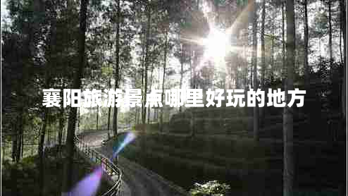 襄陽(yáng)旅游景點(diǎn)哪里好玩的地方