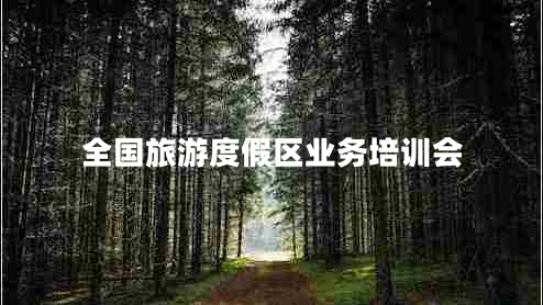 全國旅游度假區業(yè)務(wù)培訓會(huì )