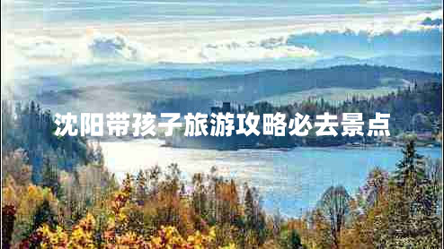 沈陽(yáng)帶孩子旅游攻略必去景點(diǎn)