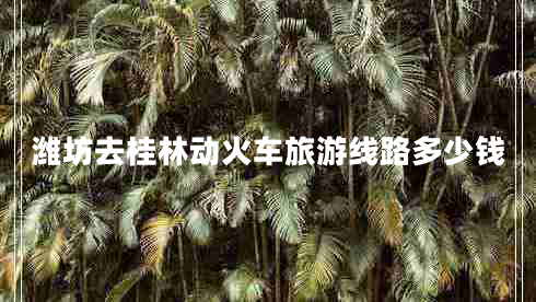 濰坊去桂林動(dòng)火車(chē)旅游線(xiàn)路多少錢(qián)