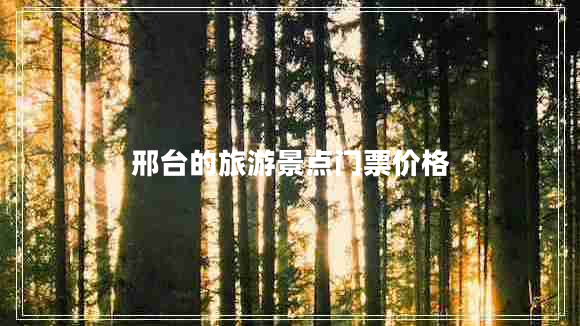 邢臺(tái)的旅游景點(diǎn)門票價(jià)格