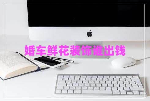 婚車(chē)鮮花裝飾誰(shuí)出錢(qián)