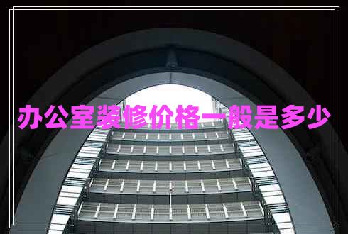 辦公室裝修價(jià)格一般是多少
