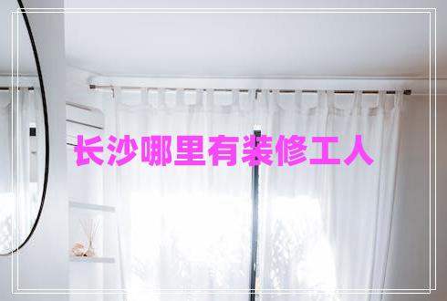 長(zhǎng)沙哪里有裝修工人
