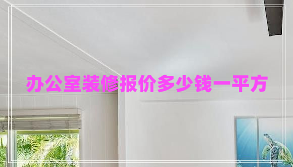 辦公室裝修報(bào)價多少錢一平方