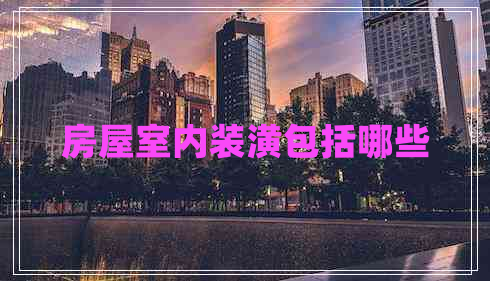 房屋室內(nèi)裝潢包括哪些