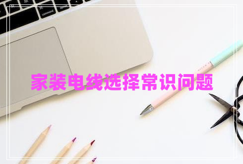 家裝電線(xiàn)選擇常識問(wèn)題
