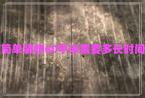 簡(jiǎn)單裝修60平米需要多長(cháng)時(shí)間