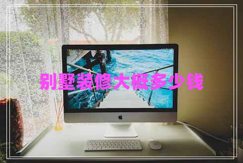 別墅裝修大概多少錢(qián)